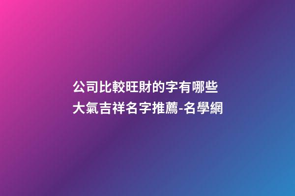 公司比較旺財的字有哪些 大氣吉祥名字推薦-名學網-第1張-公司起名-玄機派
